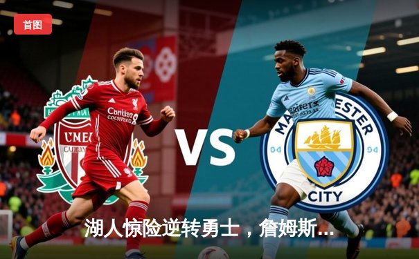 湖人惊险逆转勇士，詹姆斯关键三分锁定胜局