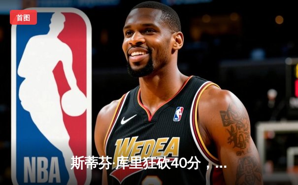 斯蒂芬·库里狂砍40分，勇士客场逆转湖人，系列赛悬念再起