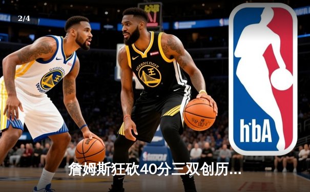 詹姆斯狂砍40分三双创历史，湖人加时险胜勇士迎三连胜 - 2