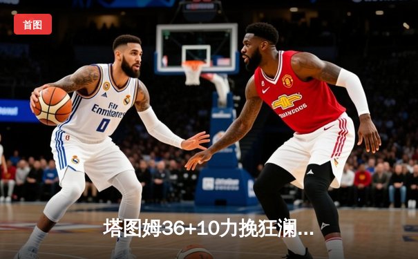 塔图姆36+10力挽狂澜，凯尔特人加时逆转雄鹿锁定东决门票