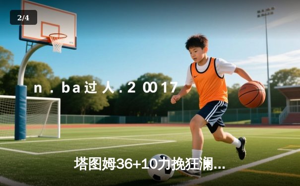 塔图姆36+10力挽狂澜，凯尔特人加时逆转雄鹿锁定东决门票 - 2