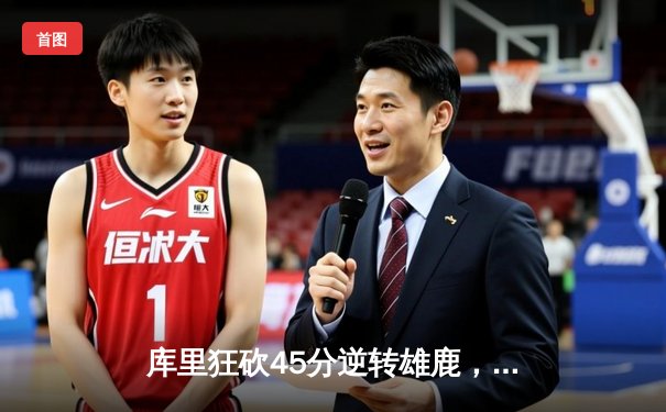 库里狂砍45分逆转雄鹿，勇士加时赛险胜捍卫主场