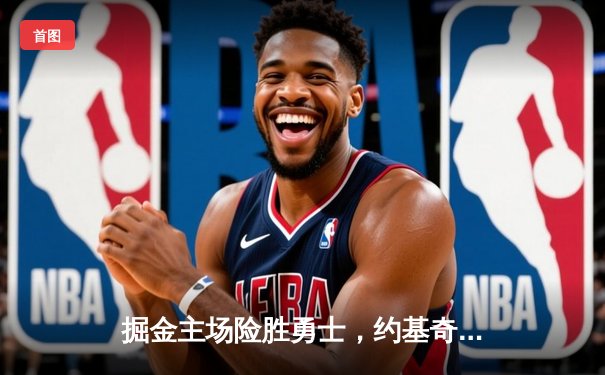 掘金主场险胜勇士，约基奇32分16篮板创赛季新高