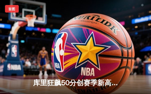 库里狂飙50分创赛季新高，勇士加时险胜凯尔特人延续主场不败